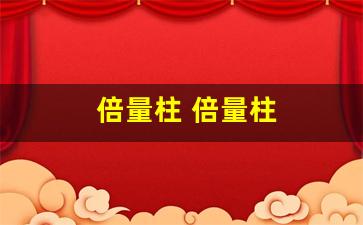 倍量柱 倍量柱(倍量柱+倍量柱)_https://www.syklpowerbike.com_北交所_第1张